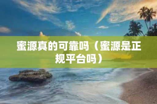 蜜源真的可靠吗（蜜源是正规平台吗）