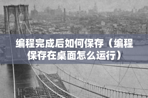 编程完成后如何保存（编程保存在桌面怎么运行）