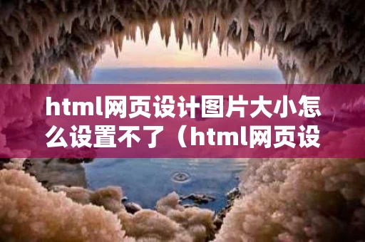 html网页设计图片大小怎么设置不了（html网页设计图片大小怎么设置不了了）