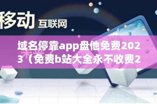 域名停靠app盘他免费2023（免费b站大全永不收费2023年）
