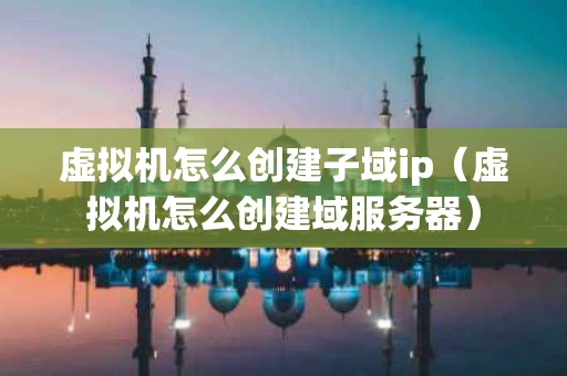 虚拟机怎么创建子域ip（虚拟机怎么创建域服务器）