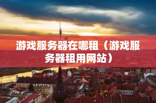 游戏服务器在哪租（游戏服务器租用网站）