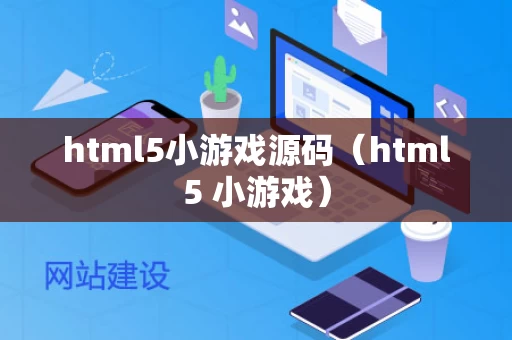 html5小游戏源码（html5 小游戏）