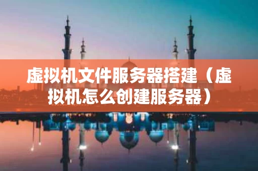虚拟机文件服务器搭建（虚拟机怎么创建服务器）