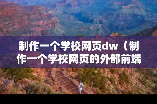 制作一个学校网页dw（制作一个学校网页的外部前端课程设计总结）