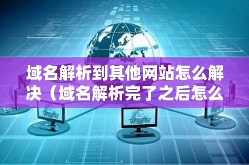 域名解析到其他网站怎么解决（域名解析完了之后怎么弄）
