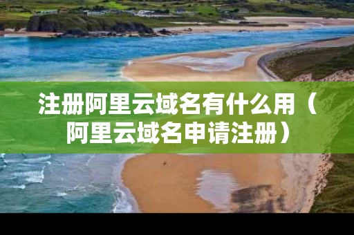 注册阿里云域名有什么用（阿里云域名申请注册）