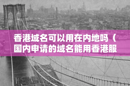 香港域名可以用在内地吗（国内申请的域名能用香港服务器吗）