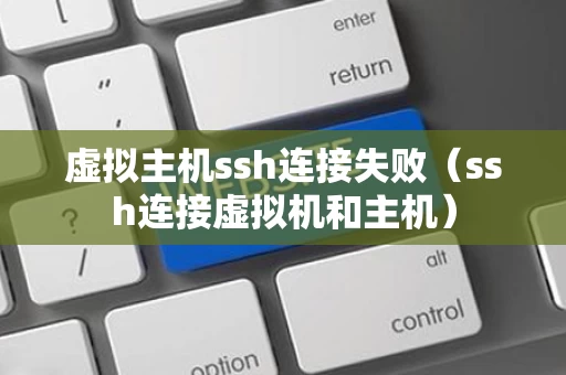 虚拟主机ssh连接失败（ssh连接虚拟机和主机）