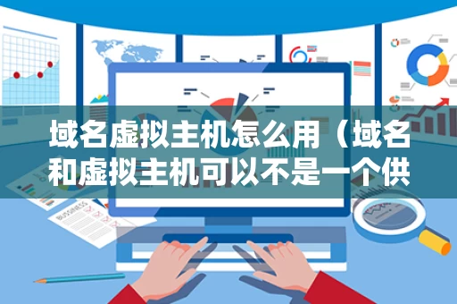 域名虚拟主机怎么用（域名和虚拟主机可以不是一个供应商吗）