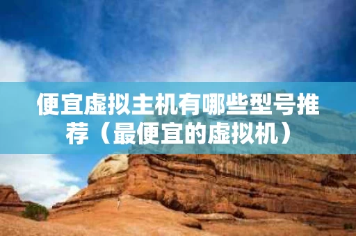 便宜虚拟主机有哪些型号推荐（最便宜的虚拟机）