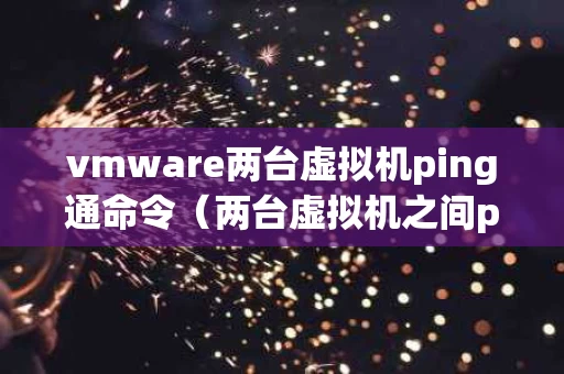 vmware两台虚拟机ping通命令（两台虚拟机之间ping不通）