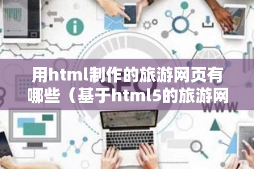 用html制作的旅游网页有哪些（基于html5的旅游网站）
