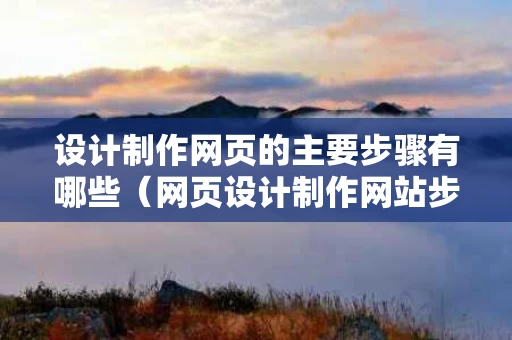 设计制作网页的主要步骤有哪些（网页设计制作网站步骤）