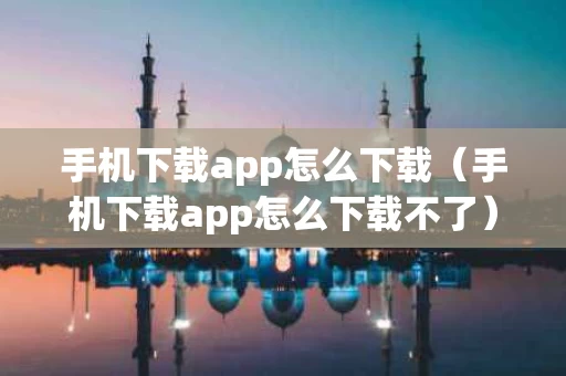 手机下载app怎么下载（手机下载app怎么下载不了）