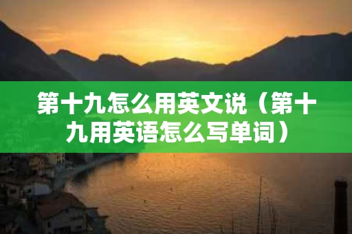 第十九怎么用英文说（第十九用英语怎么写单词）