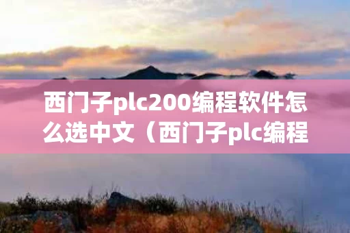 西门子plc200编程软件怎么选中文（西门子plc编程软件如何设置中文）