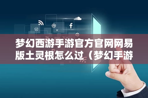 梦幻西游手游官方官网网易版土灵根怎么过（梦幻手游土灵兽好用吗）