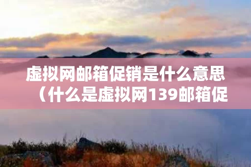 虚拟网邮箱促销是什么意思（什么是虚拟网139邮箱促销）