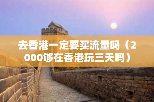 去香港一定要买流量吗（2000够在香港玩三天吗）