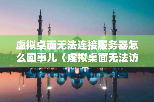 虚拟桌面无法连接服务器怎么回事儿（虚拟桌面无法访问代理）