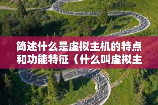 简述什么是虚拟主机的特点和功能特征（什么叫虚拟主机）