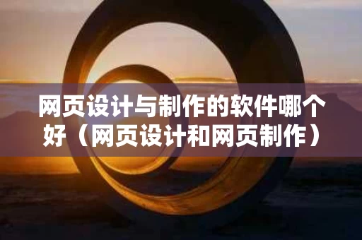 网页设计与制作的软件哪个好（网页设计和网页制作）