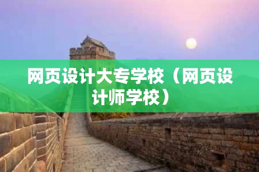 网页设计大专学校（网页设计师学校）