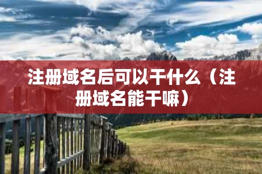注册域名后可以干什么（注册域名能干嘛）