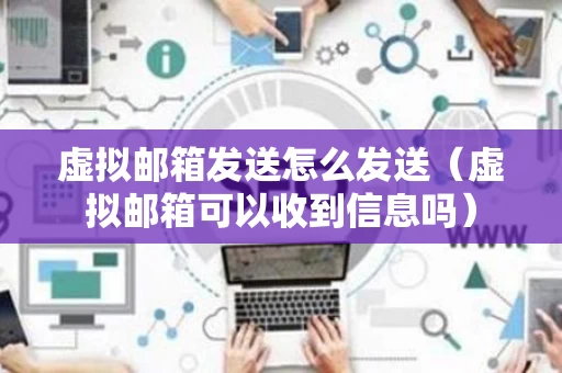 虚拟邮箱发送怎么发送（虚拟邮箱可以收到信息吗）