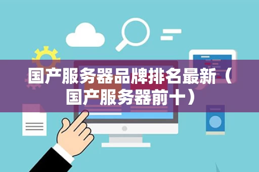 国产服务器品牌排名最新（国产服务器前十）