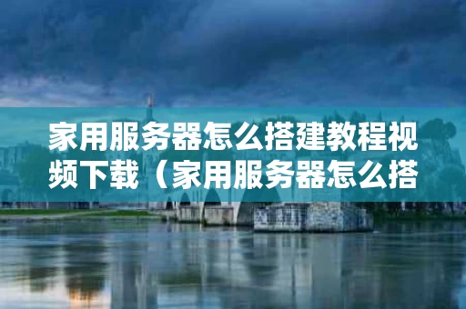 家用服务器怎么搭建教程视频下载（家用服务器怎么搭建教程视频下载网站）