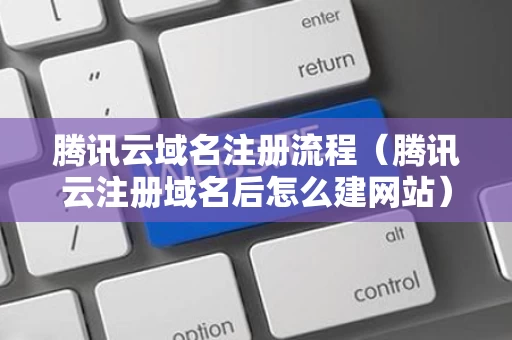 腾讯云域名注册流程（腾讯云注册域名后怎么建网站）