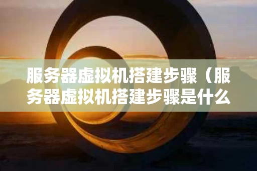 服务器虚拟机搭建步骤（服务器虚拟机搭建步骤是什么）