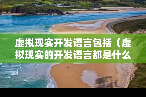虚拟现实开发语言包括（虚拟现实的开发语言都是什么）