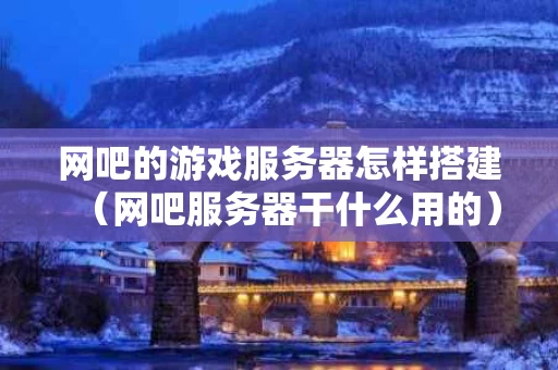 网吧的游戏服务器怎样搭建（网吧服务器干什么用的）