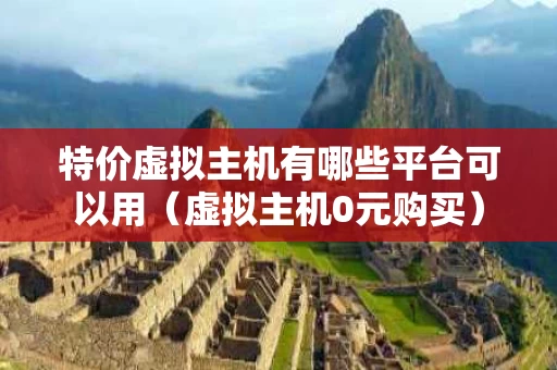 特价虚拟主机有哪些平台可以用（虚拟主机0元购买）