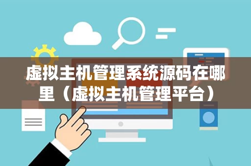 虚拟主机管理系统源码在哪里（虚拟主机管理平台）