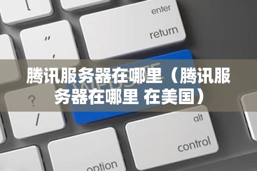 腾讯服务器在哪里（腾讯服务器在哪里 在美国）