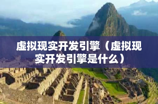 虚拟现实开发引擎（虚拟现实开发引擎是什么）