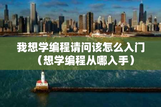 我想学编程请问该怎么入门（想学编程从哪入手）