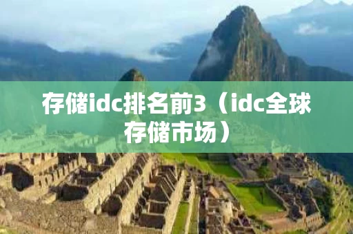 存储idc排名前3（idc全球存储市场）