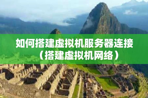 如何搭建虚拟机服务器连接（搭建虚拟机网络）