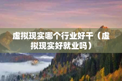 虚拟现实哪个行业好干（虚拟现实好就业吗）