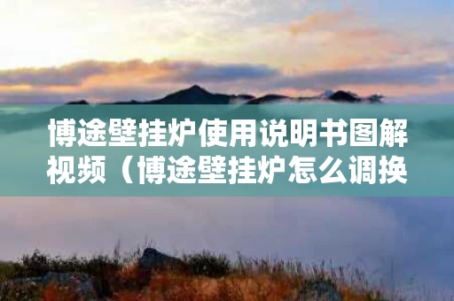 博途壁挂炉使用说明书图解视频（博途壁挂炉怎么调换模式）