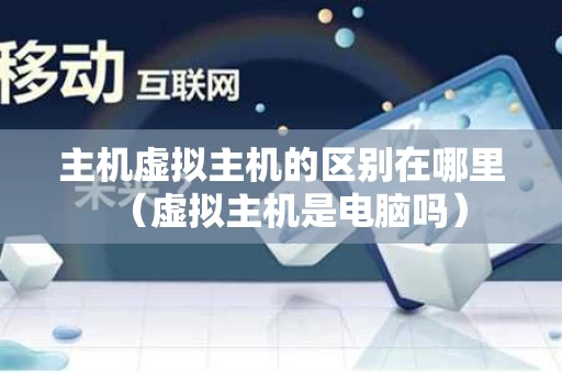 主机虚拟主机的区别在哪里（虚拟主机是电脑吗）