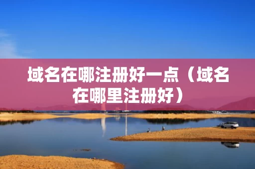 域名在哪注册好一点（域名在哪里注册好）