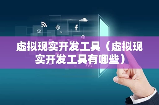虚拟现实开发工具（虚拟现实开发工具有哪些）