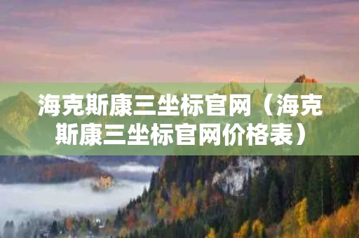 海克斯康三坐标官网（海克斯康三坐标官网价格表）