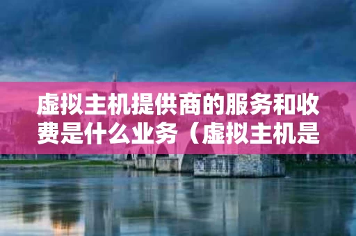 虚拟主机提供商的服务和收费是什么业务（虚拟主机是什么?服务器又是什么）